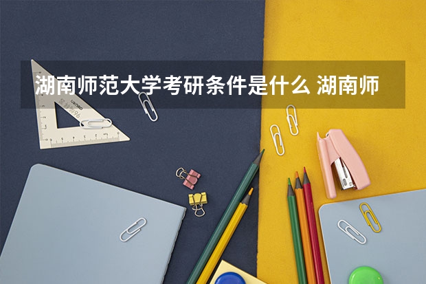 湖南师范大学考研条件是什么 湖南师范大学考研院校排名