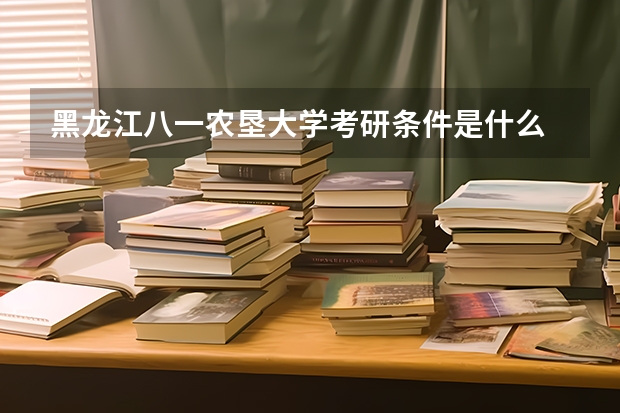 黑龙江八一农垦大学考研条件是什么 黑龙江八一农垦大学考研院校排名