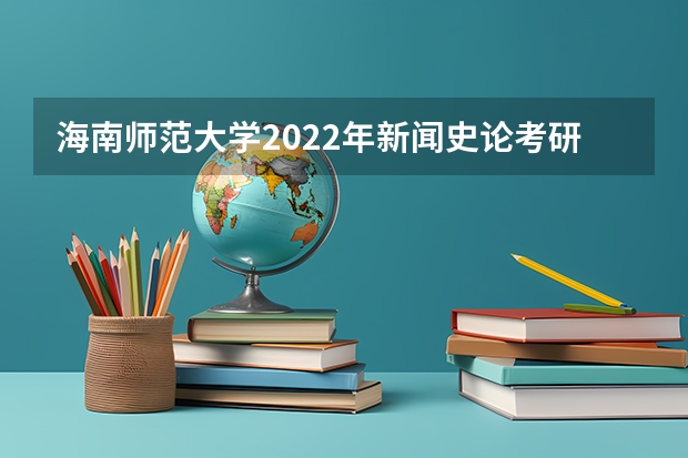 海南师范大学2022年新闻史论考研复试大纲 深圳大学心理学考研复试流程与经验