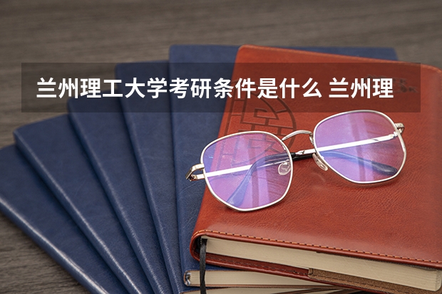 兰州理工大学考研条件是什么 兰州理工大学考研院校排名