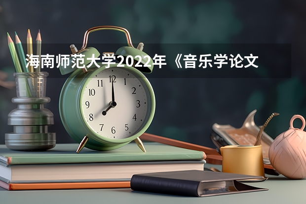 海南师范大学2022年《音乐学论文写作》考研复试大纲 考研复试流程一般是怎样的