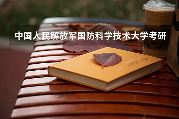 中国人民解放军国防科学技术大学考研流程 中国人民解放军国防科学技术大学考研复试大纲