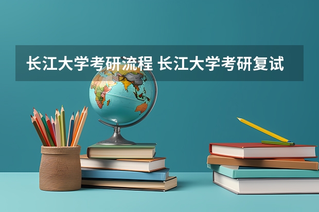长江大学考研流程 长江大学考研复试大纲