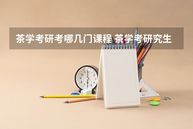 茶学考研考哪几门课程 茶学考研究生需要具备什么条件