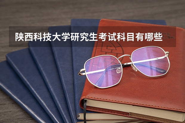 陕西科技大学研究生考试科目有哪些 陕西科技大学研究生报考条件