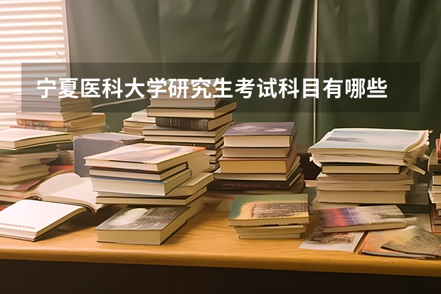 宁夏医科大学研究生考试科目有哪些 宁夏医科大学研究生报考条件