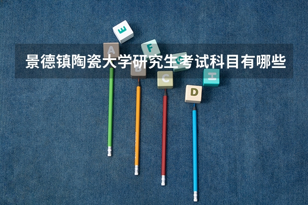 景德镇陶瓷大学研究生考试科目有哪些 景德镇陶瓷大学研究生报考条件