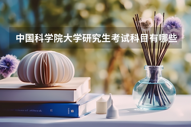 中国科学院大学研究生考试科目有哪些 中国科学院大学研究生报考条件
