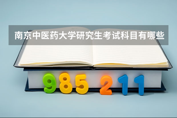 南京中医药大学研究生考试科目有哪些 南京中医药大学研究生报考条件