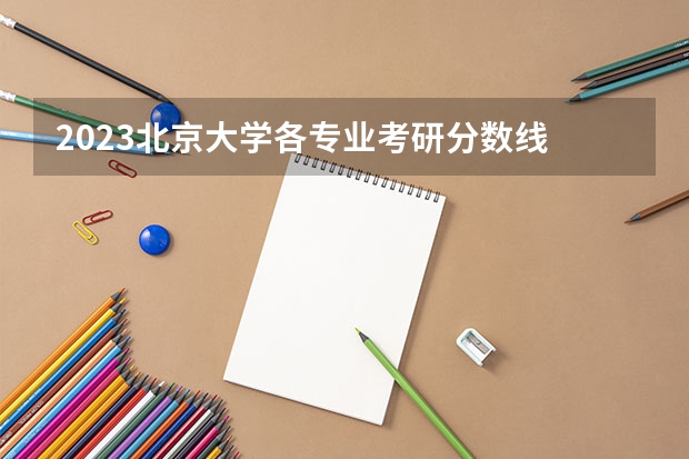 2023北京大学各专业考研分数线 历年考研分数线汇总
