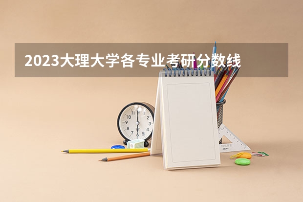 2023大理大学各专业考研分数线 历年考研分数线汇总