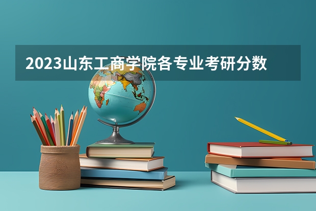 2023山东工商学院各专业考研分数线 历年考研分数线汇总