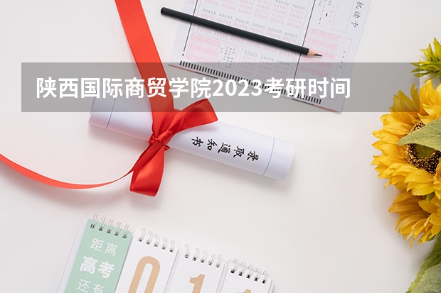 陕西国际商贸学院2023考研时间 考研流程