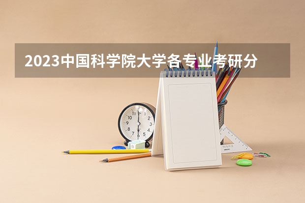 2023中国科学院大学各专业考研分数线 历年考研分数线汇总