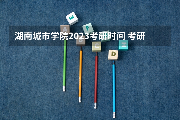 湖南城市学院2023考研时间 考研流程