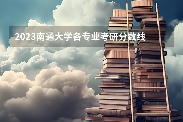 2023南通大学各专业考研分数线 历年考研分数线汇总