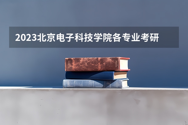 2023北京电子科技学院各专业考研分数线 历年考研分数线汇总
