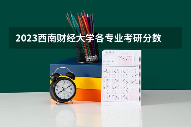 2023西南财经大学各专业考研分数线 历年考研分数线汇总