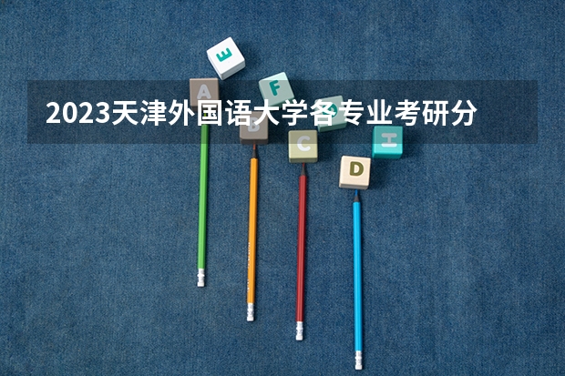 2023天津外国语大学各专业考研分数线 历年考研分数线汇总