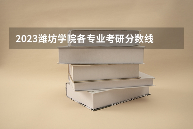 2023潍坊学院各专业考研分数线 历年考研分数线汇总