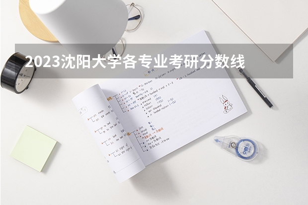 2023沈阳大学各专业考研分数线 历年考研分数线汇总