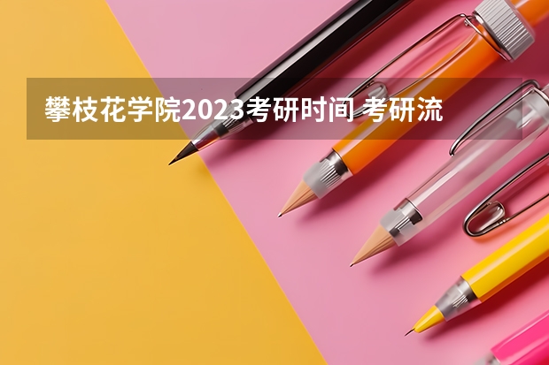 攀枝花学院2023考研时间 考研流程