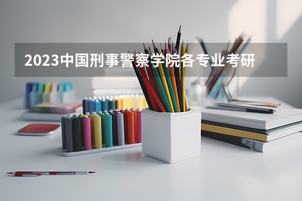 2023中国刑事警察学院各专业考研分数线 历年考研分数线汇总