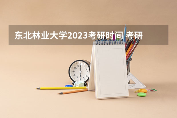 东北林业大学2023考研时间 考研流程