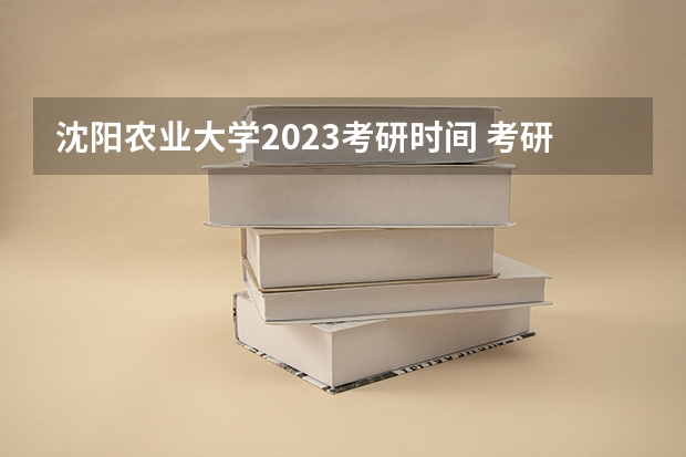 沈阳农业大学2023考研时间 考研流程