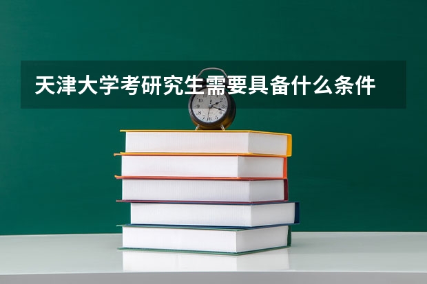 天津大学考研究生需要具备什么条件 天津大学考研考哪些科目