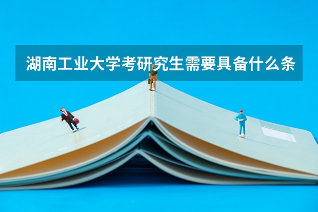 湖南工业大学考研究生需要具备什么条件 湖南工业大学考研考哪些科目