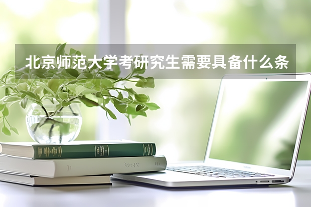 北京师范大学考研究生需要具备什么条件 北京师范大学考研考哪些科目