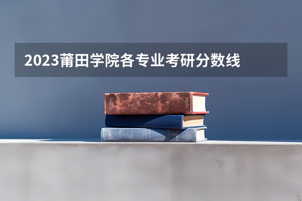 2023莆田学院各专业考研分数线 历年考研分数线汇总