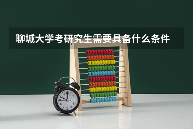 聊城大学考研究生需要具备什么条件 聊城大学考研考哪些科目