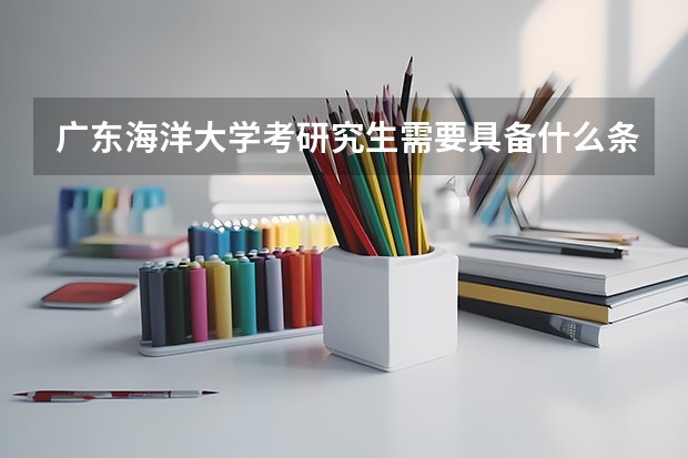 广东海洋大学考研究生需要具备什么条件 广东海洋大学考研考哪些科目