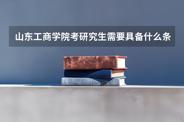 山东工商学院考研究生需要具备什么条件 山东工商学院考研考哪些科目