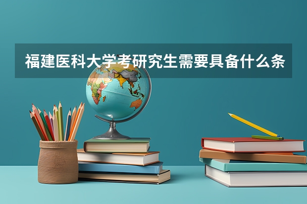 福建医科大学考研究生需要具备什么条件 福建医科大学考研考哪些科目