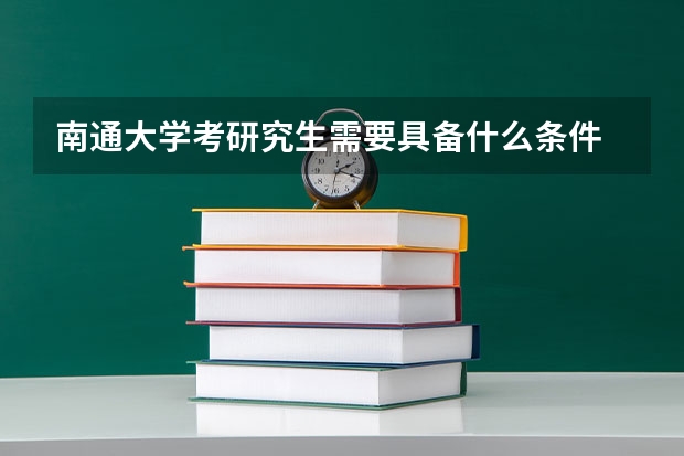 南通大学考研究生需要具备什么条件 南通大学考研考哪些科目