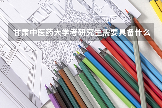 甘肃中医药大学考研究生需要具备什么条件 甘肃中医药大学考研考哪些科目