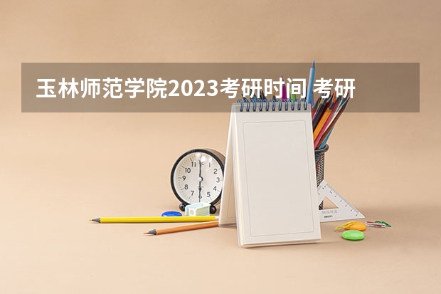 玉林师范学院2023考研时间 考研流程