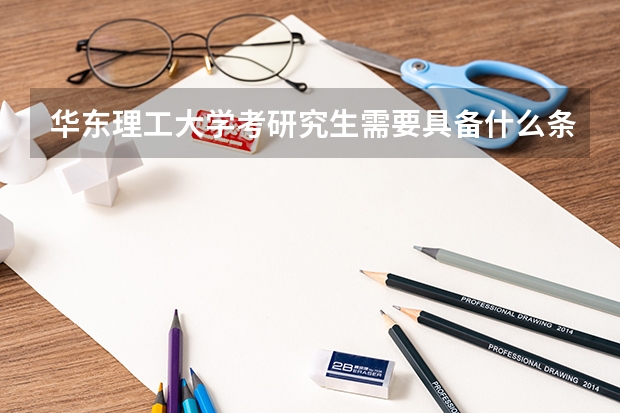 华东理工大学考研究生需要具备什么条件 华东理工大学考研考哪些科目