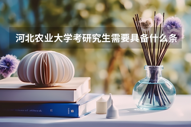 河北农业大学考研究生需要具备什么条件 河北农业大学考研考哪些科目