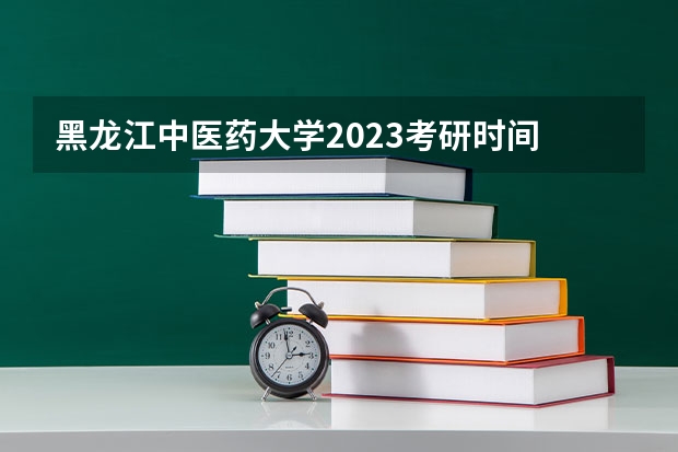 黑龙江中医药大学2023考研时间 考研流程