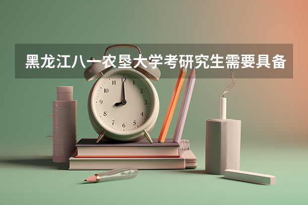 黑龙江八一农垦大学考研究生需要具备什么条件 黑龙江八一农垦大学考研考哪些科目