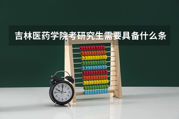 吉林医药学院考研究生需要具备什么条件 吉林医药学院考研考哪些科目