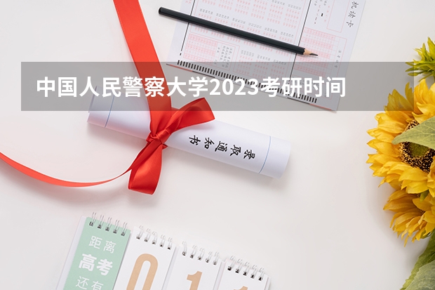 中国人民警察大学2023考研时间 考研流程
