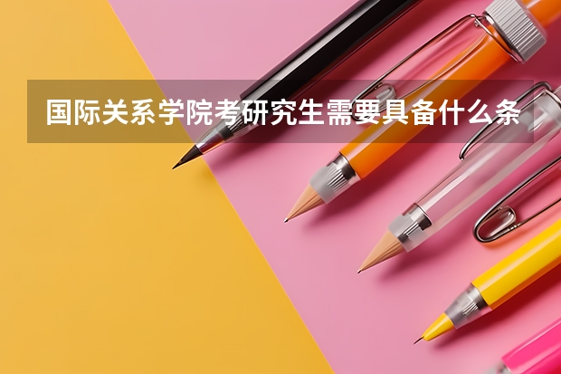 国际关系学院考研究生需要具备什么条件 国际关系学院考研考哪些科目