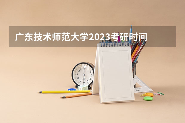 广东技术师范大学2023考研时间 考研流程