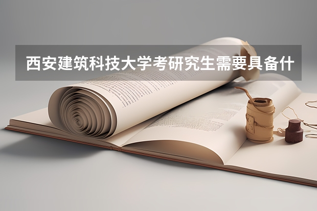 西安建筑科技大学考研究生需要具备什么条件 西安建筑科技大学考研考哪些科目