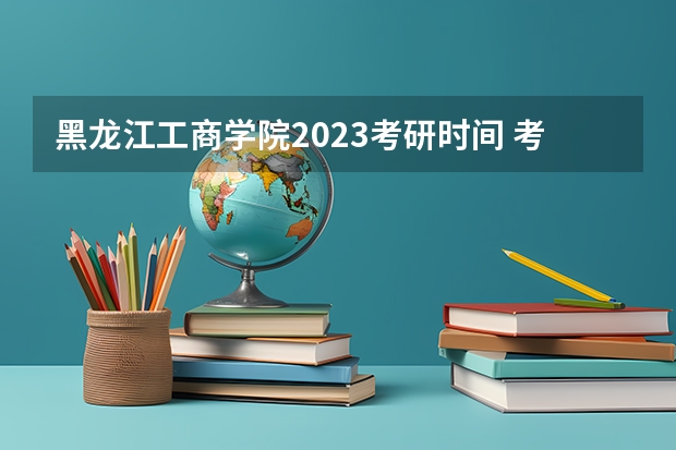 黑龙江工商学院2023考研时间 考研流程